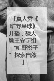 真人秀《旷野星球》开播，魏大勋王安宇组“旷野搭子”探索自然